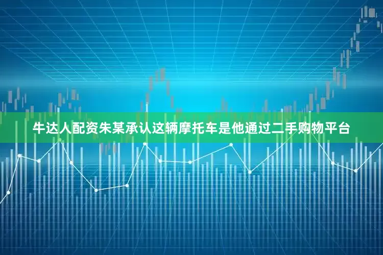 牛达人配资朱某承认这辆摩托车是他通过二手购物平台