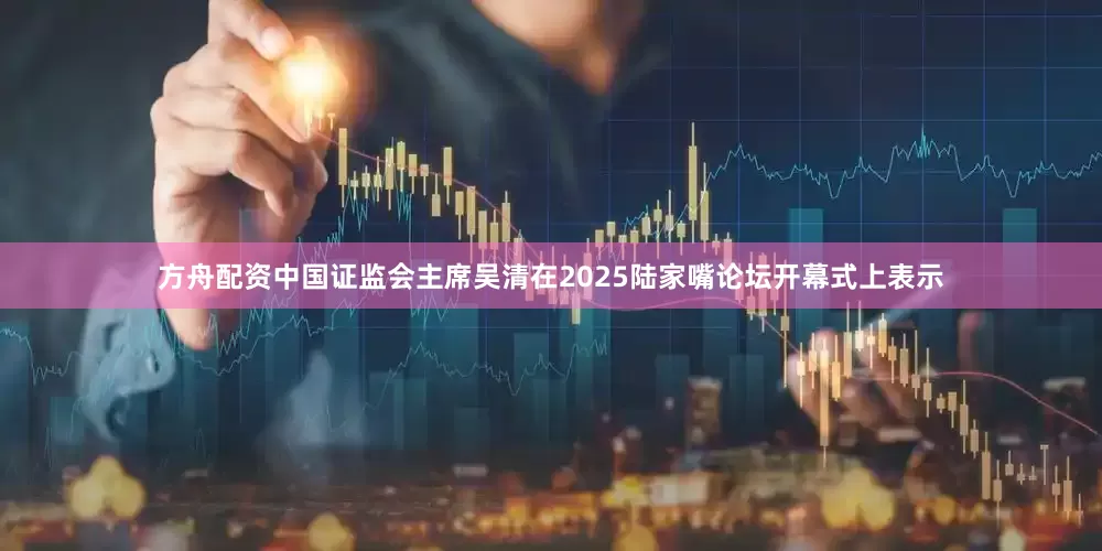 方舟配资中国证监会主席吴清在2025陆家嘴论坛开幕式上表示