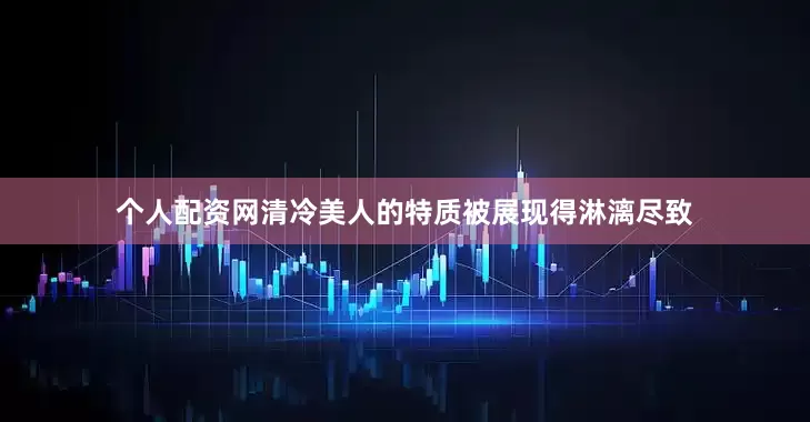 个人配资网清冷美人的特质被展现得淋漓尽致