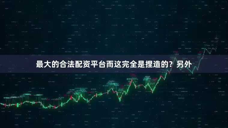 最大的合法配资平台而这完全是捏造的？另外