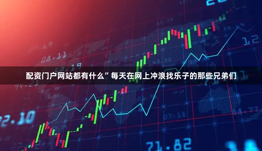 配资门户网站都有什么”每天在网上冲浪找乐子的那些兄弟们