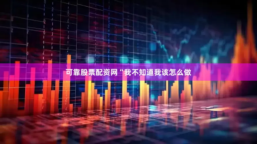 可靠股票配资网“我不知道我该怎么做