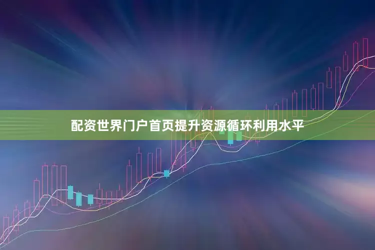 配资世界门户首页提升资源循环利用水平