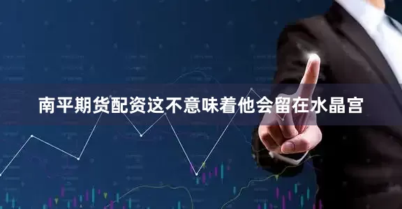南平期货配资这不意味着他会留在水晶宫