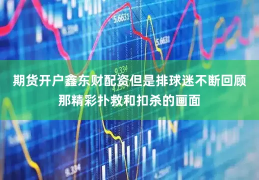期货开户鑫东财配资但是排球迷不断回顾那精彩扑救和扣杀的画面
