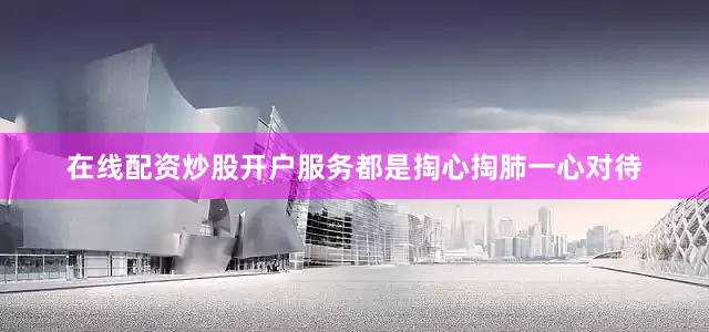 在线配资炒股开户服务都是掏心掏肺一心对待