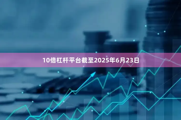 10倍杠杆平台截至2025年6月23日