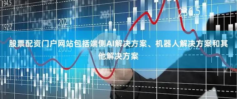股票配资门户网站包括端侧AI解决方案、机器人解决方案和其他解决方案