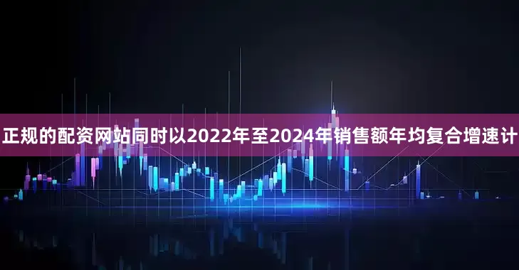 正规的配资网站同时以2022年至2024年销售额年均复合增速计