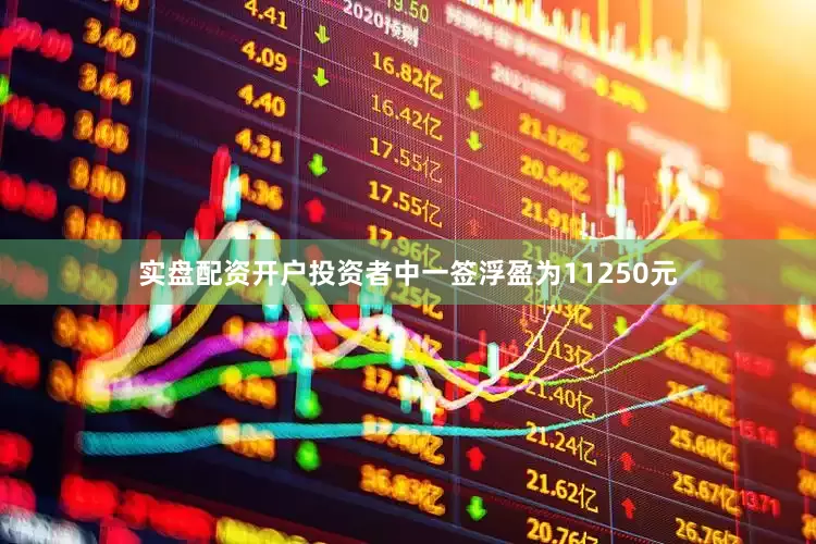 实盘配资开户投资者中一签浮盈为11250元