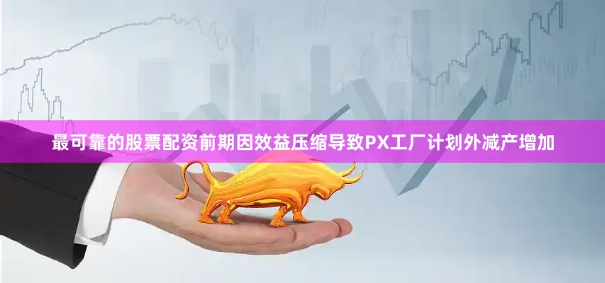 最可靠的股票配资前期因效益压缩导致PX工厂计划外减产增加