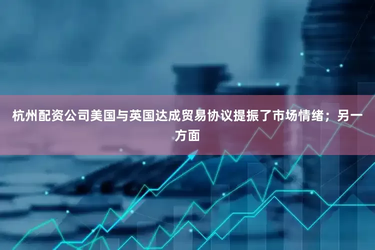 杭州配资公司美国与英国达成贸易协议提振了市场情绪；另一方面