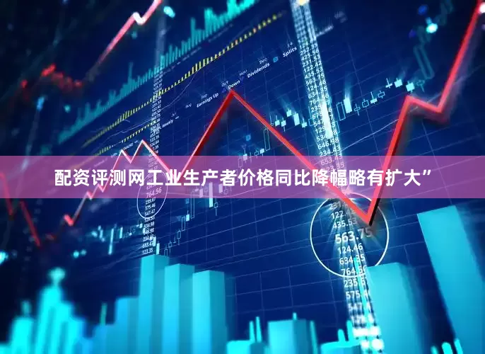 配资评测网工业生产者价格同比降幅略有扩大”