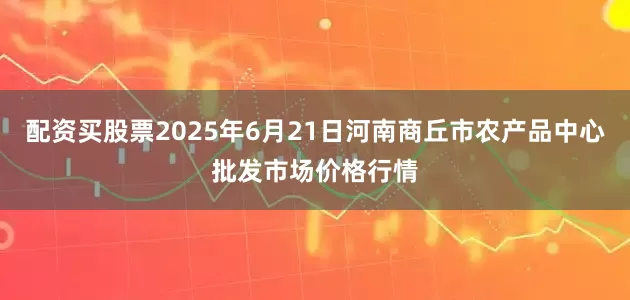 配资买股票2025年6月21日河南商丘市农产品中心批发市场价格行情