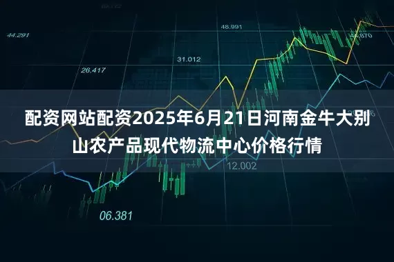 配资网站配资2025年6月21日河南金牛大别山农产品现代物流中心价格行情