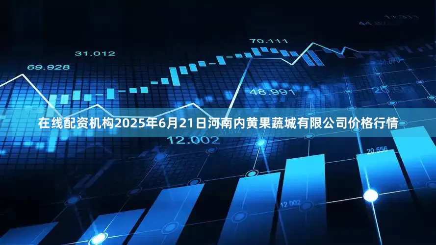 在线配资机构2025年6月21日河南内黄果蔬城有限公司价格行情