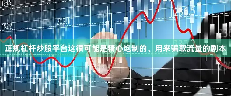 正规杠杆炒股平台这很可能是精心炮制的、用来骗取流量的剧本