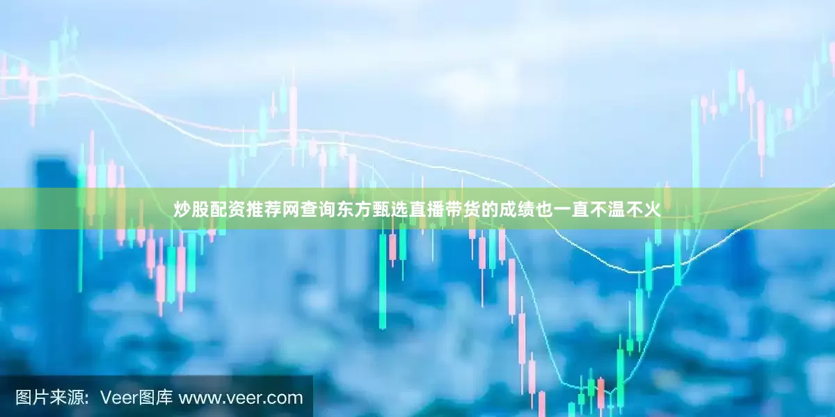 炒股配资推荐网查询东方甄选直播带货的成绩也一直不温不火