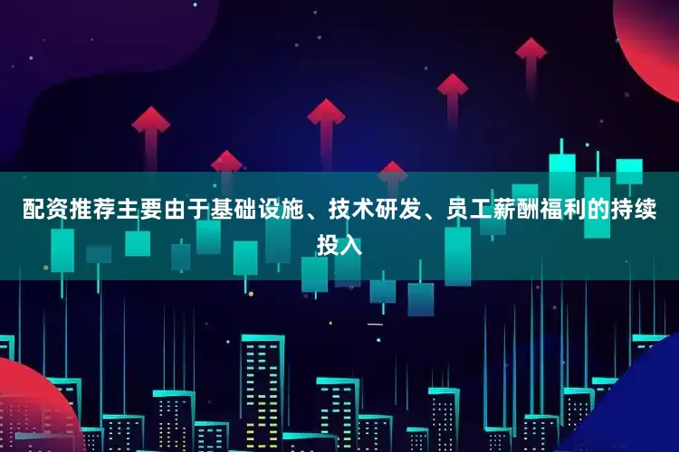 配资推荐主要由于基础设施、技术研发、员工薪酬福利的持续投入