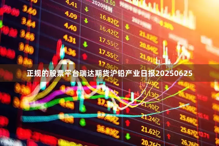 正规的股票平台瑞达期货沪铅产业日报20250625