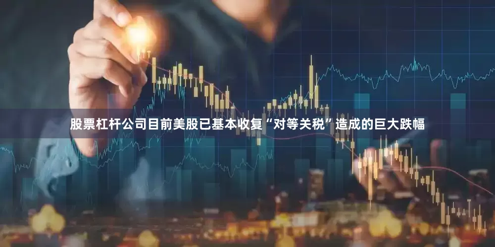 股票杠杆公司目前美股已基本收复“对等关税”造成的巨大跌幅