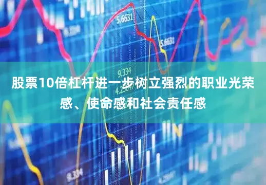 股票10倍杠杆进一步树立强烈的职业光荣感、使命感和社会责任感