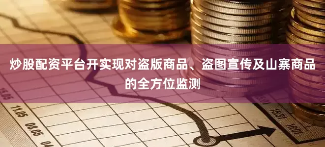 炒股配资平台开实现对盗版商品、盗图宣传及山寨商品的全方位监测