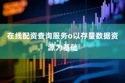 在线配资查询服务o以存量数据资源为基础