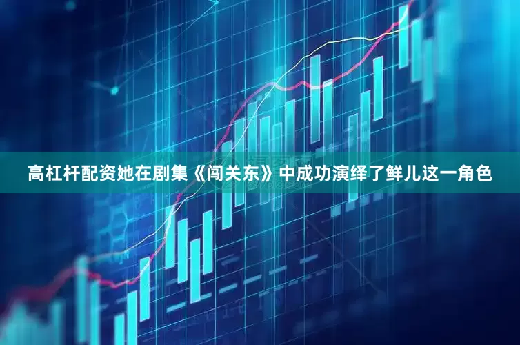 高杠杆配资她在剧集《闯关东》中成功演绎了鲜儿这一角色