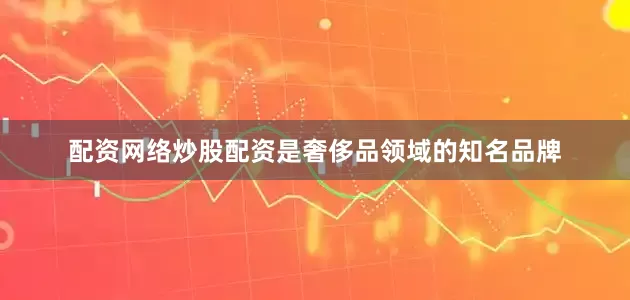 配资网络炒股配资是奢侈品领域的知名品牌