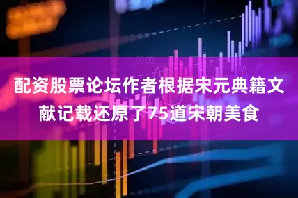 配资股票论坛作者根据宋元典籍文献记载还原了75道宋朝美食