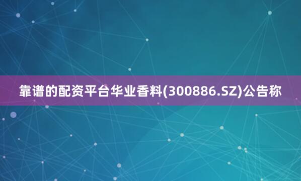 靠谱的配资平台华业香料(300886.SZ)公告称
