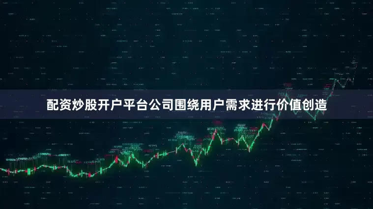 配资炒股开户平台公司围绕用户需求进行价值创造