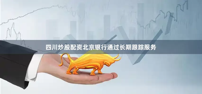 四川炒股配资北京银行通过长期跟踪服务