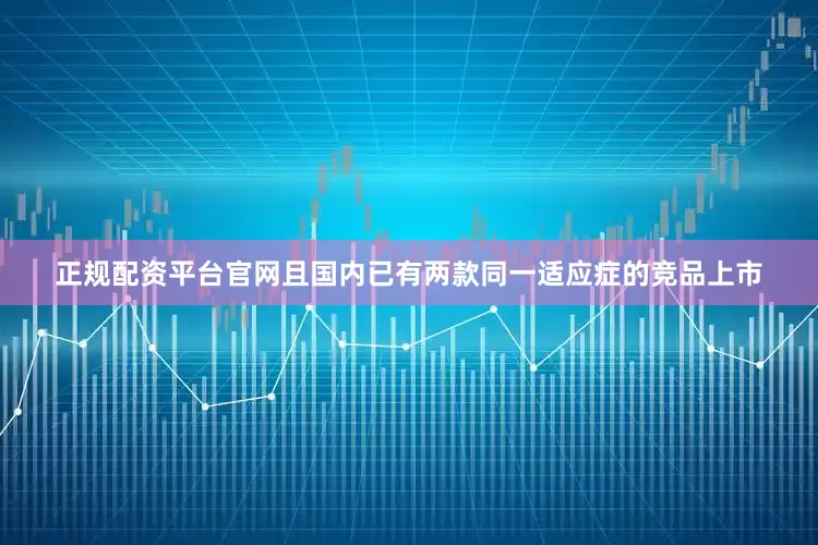 正规配资平台官网且国内已有两款同一适应症的竞品上市