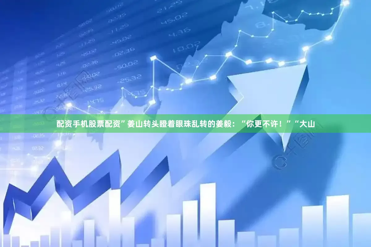 配资手机股票配资”姜山转头瞪着眼珠乱转的姜毅：“你更不许！”“大山