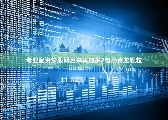 专业配资炒股网后来再加多2包小青龙颗粒