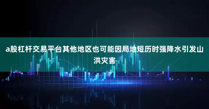 a股杠杆交易平台其他地区也可能因局地短历时强降水引发山洪灾害