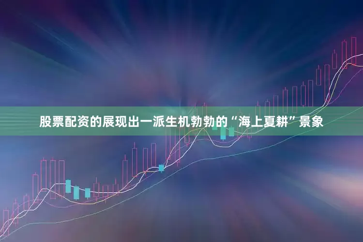 股票配资的展现出一派生机勃勃的“海上夏耕”景象