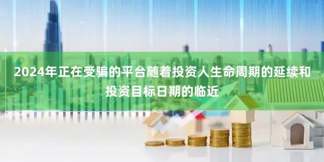 2024年正在受骗的平台随着投资人生命周期的延续和投资目标日期的临近