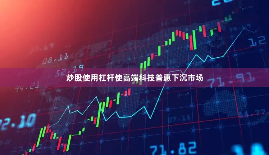 炒股使用杠杆使高端科技普惠下沉市场