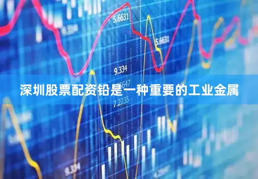 深圳股票配资铅是一种重要的工业金属