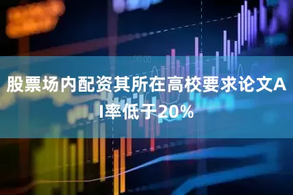 股票场内配资其所在高校要求论文AI率低于20%
