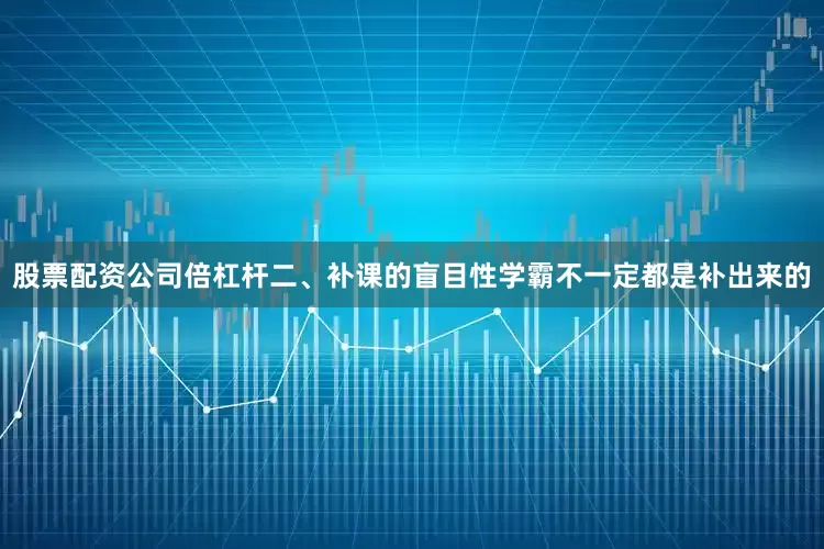 股票配资公司倍杠杆二、补课的盲目性学霸不一定都是补出来的