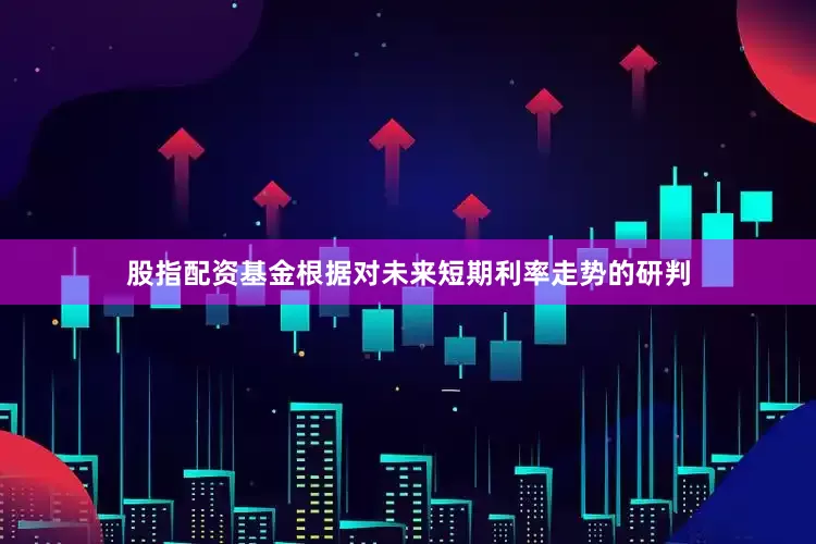 股指配资基金根据对未来短期利率走势的研判