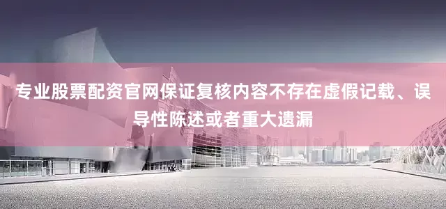 专业股票配资官网保证复核内容不存在虚假记载、误导性陈述或者重大遗漏