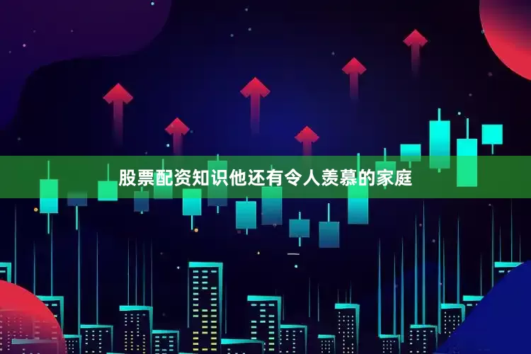 股票配资知识他还有令人羡慕的家庭