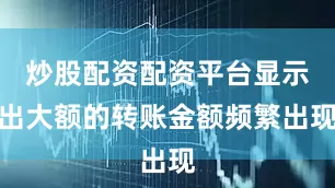 炒股配资配资平台显示出大额的转账金额频繁出现