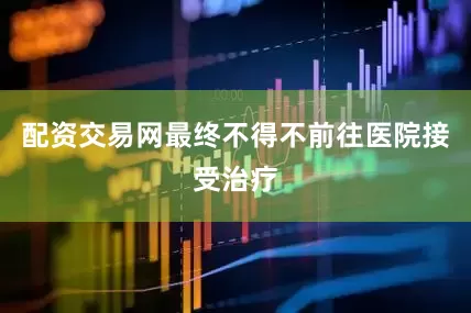 配资交易网最终不得不前往医院接受治疗