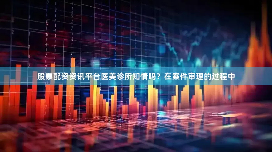 股票配资资讯平台医美诊所知情吗？在案件审理的过程中